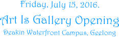 Friday, July 15, 2016.
Art Is Gallery Opening
Deakin Waterfront Campus, Geelong
